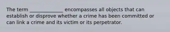 The term ______________ encompasses all objects that can establish or disprove whether a crime has been committed or can link a crime and its victim or its perpetrator.