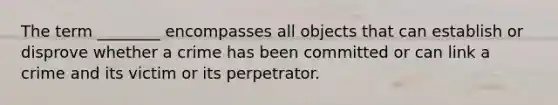 The term ________ encompasses all objects that can establish or disprove whether a crime has been committed or can link a crime and its victim or its perpetrator.