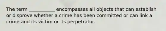 The term ___________ encompasses all objects that can establish or disprove whether a crime has been committed or can link a crime and its victim or its perpetrator.