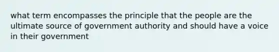 what term encompasses the principle that the people are the ultimate source of government authority and should have a voice in their government