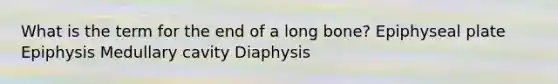 What is the term for the end of a long bone? Epiphyseal plate Epiphysis Medullary cavity Diaphysis