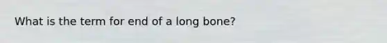 What is the term for end of a long bone?