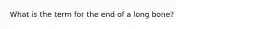 What is the term for the end of a long bone?