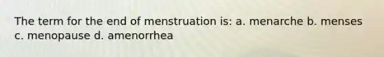 The term for the end of menstruation is: a. menarche b. menses c. menopause d. amenorrhea