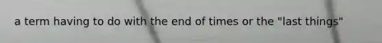 a term having to do with the end of times or the "last things"