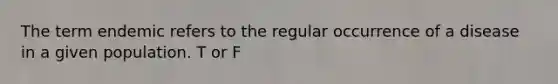 The term endemic refers to the regular occurrence of a disease in a given population. T or F