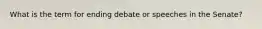 What is the term for ending debate or speeches in the Senate?