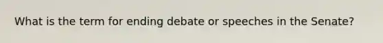 What is the term for ending debate or speeches in the Senate?