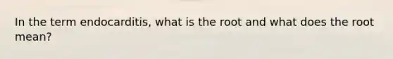 In the term endocarditis, what is the root and what does the root mean?