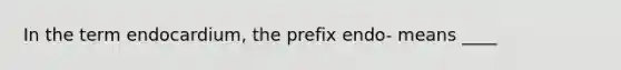 In the term endocardium, the prefix endo- means ____