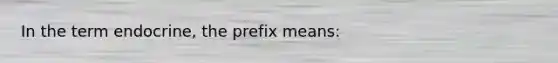 In the term endocrine, the prefix means: