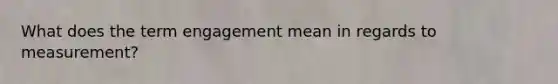 What does the term engagement mean in regards to measurement?