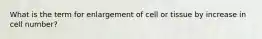 What is the term for enlargement of cell or tissue by increase in cell number?