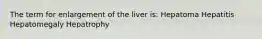 The term for enlargement of the liver is: Hepatoma Hepatitis Hepatomegaly Hepatrophy