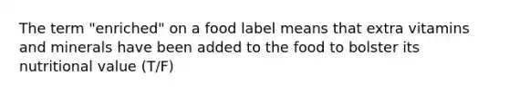 The term "enriched" on a food label means that extra vitamins and minerals have been added to the food to bolster its nutritional value (T/F)