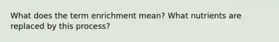 What does the term enrichment mean? What nutrients are replaced by this process?