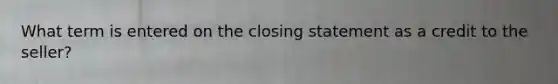 What term is entered on the closing statement as a credit to the seller?