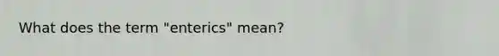 What does the term "enterics" mean?