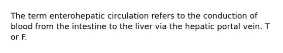 The term enterohepatic circulation refers to the conduction of blood from the intestine to the liver via the hepatic portal vein. T or F.