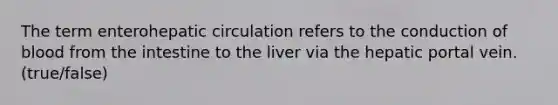 The term enterohepatic circulation refers to the conduction of blood from the intestine to the liver via the hepatic portal vein. (true/false)