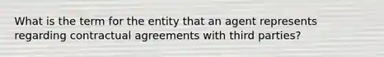 What is the term for the entity that an agent represents regarding contractual agreements with third parties?