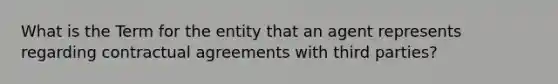 What is the Term for the entity that an agent represents regarding contractual agreements with third parties?