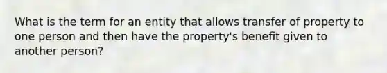 What is the term for an entity that allows transfer of property to one person and then have the property's benefit given to another person?