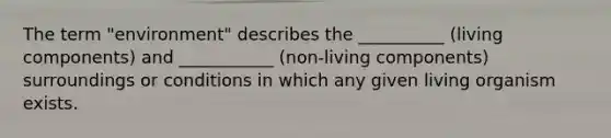 The term "environment" describes the __________ (living components) and ___________ (non-living components) surroundings or conditions in which any given living organism exists.