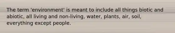 The term 'environment' is meant to include all things biotic and abiotic, all living and non-living, water, plants, air, soil, everything except people.