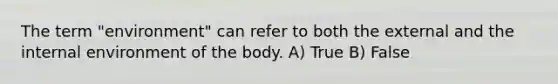 The term "environment" can refer to both the external and the internal environment of the body. A) True B) False