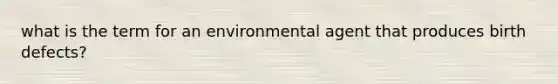 what is the term for an environmental agent that produces birth defects?