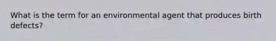 What is the term for an environmental agent that produces birth defects?