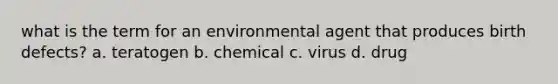 what is the term for an environmental agent that produces birth defects? a. teratogen b. chemical c. virus d. drug