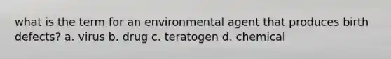 what is the term for an environmental agent that produces birth defects? a. virus b. drug c. teratogen d. chemical