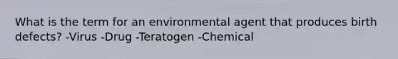 What is the term for an environmental agent that produces birth defects? -Virus -Drug -Teratogen -Chemical