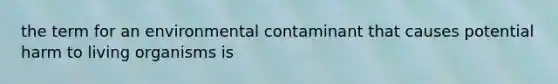 the term for an environmental contaminant that causes potential harm to living organisms is