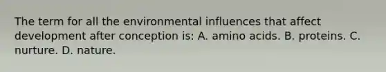 The term for all the environmental influences that affect development after conception is: A. <a href='https://www.questionai.com/knowledge/k9gb720LCl-amino-acids' class='anchor-knowledge'>amino acids</a>. B. proteins. C. nurture. D. nature.