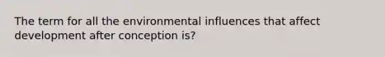 The term for all the environmental influences that affect development after conception is?