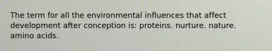 The term for all the environmental influences that affect development after conception is: proteins. nurture. nature. amino acids.