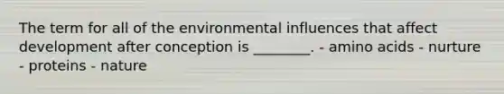 The term for all of the environmental influences that affect development after conception is ________. - amino acids - nurture - proteins - nature