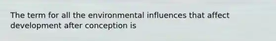 The term for all the environmental influences that affect development after conception is