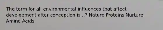 The term for all environmental influences that affect development after conception is...? Nature Proteins Nurture Amino Acids