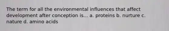 The term for all the environmental influences that affect development after conception is... a. proteins b. nurture c. nature d. amino acids