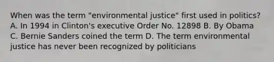 When was the term "environmental justice" first used in politics? A. In 1994 in Clinton's executive Order No. 12898 B. By Obama C. Bernie Sanders coined the term D. The term environmental justice has never been recognized by politicians