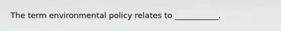 The term environmental policy relates to ___________.