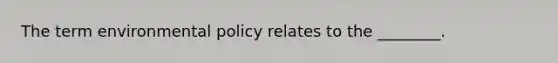 The term environmental policy relates to the ________.