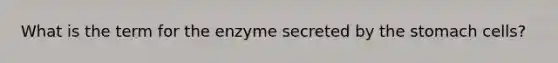 What is the term for the enzyme secreted by the stomach cells?