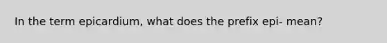 In the term epicardium, what does the prefix epi- mean?