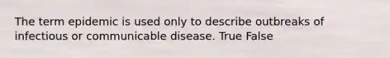 The term epidemic is used only to describe outbreaks of infectious or communicable disease. True False