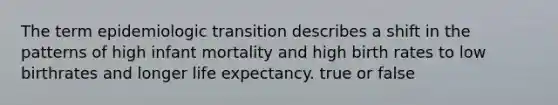 The term epidemiologic transition describes a shift in the patterns of high infant mortality and high birth rates to low birthrates and longer life expectancy. true or false